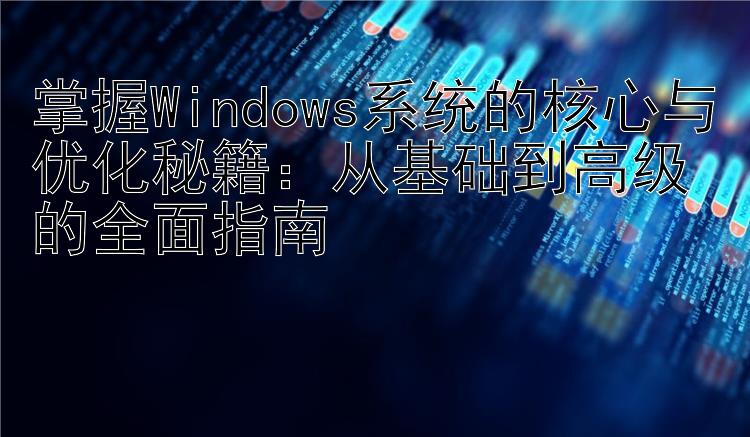 掌握Windows系统的核心与优化秘籍：从基础到高级的全面指南