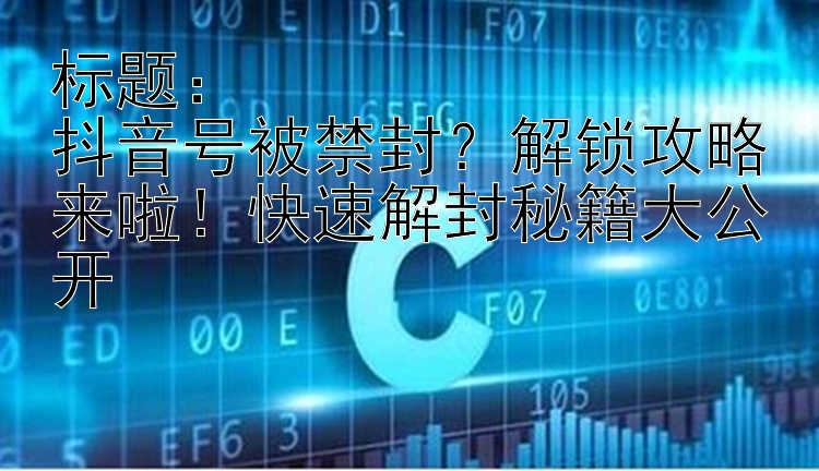 标题：抖音号被禁封？解锁攻略来啦！快速解封秘籍大公开