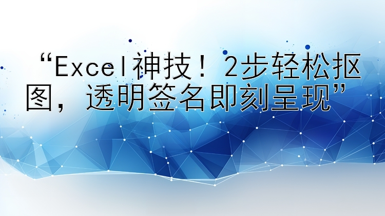 “Excel神技！2步轻松抠图，透明签名即刻呈现”